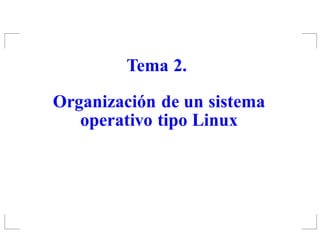 Tema 2.

Organización de un sistema
   operativo tipo Linux
 
