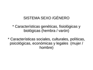 SISTEMA SEXO /GÉNERO

  * Características genéticas, fisiológicas y
        biológicas (hembra / varón)

* Características sociales, culturales, políticas,
  psicológicas, económicas y legales (mujer /
                    hombre)
 