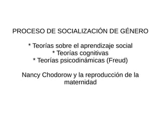 PROCESO DE SOCIALIZACIÓN DE GÉNERO

    * Teorías sobre el aprendizaje social
             * Teorías cognitivas
      * Teorías psicodinámicas (Freud)

  Nancy Chodorow y la reproducción de la
              maternidad
 