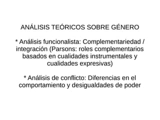 ANÁLISIS TEÓRICOS SOBRE GÉNERO

* Análisis funcionalista: Complementariedad /
integración (Parsons: roles complementarios
   basados en cualidades instrumentales y
             cualidades expresivas)

  * Análisis de conflicto: Diferencias en el
 comportamiento y desigualdades de poder
 