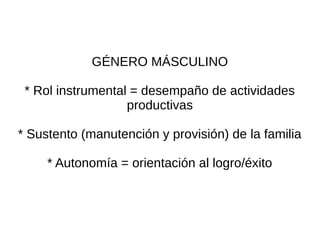 GÉNERO MÁSCULINO

 * Rol instrumental = desempaño de actividades
                   productivas

* Sustento (manutención y provisión) de la familia

     * Autonomía = orientación al logro/éxito
 