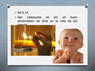 O Mt 5,14
O Ser catequista es ser un buen
 encendedor de Dios en la vida de los
 demás…
 