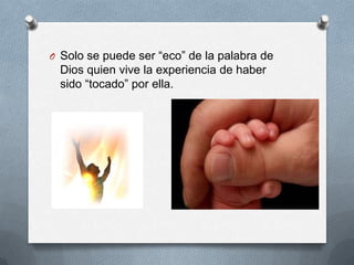 O Solo se puede ser “eco” de la palabra de
 Dios quien vive la experiencia de haber
 sido “tocado” por ella.
 