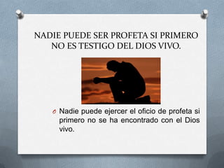 NADIE PUEDE SER PROFETA SI PRIMERO
   NO ES TESTIGO DEL DIOS VIVO.




   O Nadie puede ejercer el oficio de profeta si
     primero no se ha encontrado con el Dios
     vivo.
 