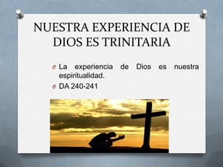 NUESTRA EXPERIENCIA DE
  DIOS ES TRINITARIA
  O La   experiencia   de   Dios   es   nuestra
    espiritualidad.
  O DA 240-241
 