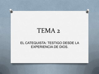TEMA 2
EL CATEQUISTA: TESTIGO DESDE LA
      EXPERIENCIA DE DIOS.
 