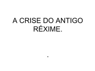 A CRISE DO ANTIGO
     RÉXIME.


        .
 