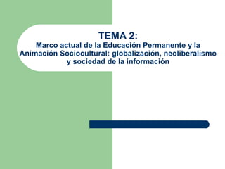 TEMA 2:
    Marco actual de la Educación Permanente y la
Animación Sociocultural: globalización, neoliberalismo
            y sociedad de la información
 