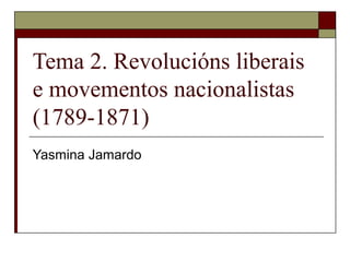 Tema 2. Revolucións liberais
e movementos nacionalistas
(1789-1871)
Yasmina Jamardo
 