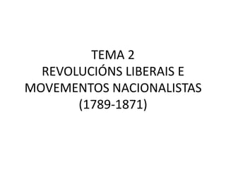 TEMA 2
  REVOLUCIÓNS LIBERAIS E
MOVEMENTOS NACIONALISTAS
       (1789-1871)
 