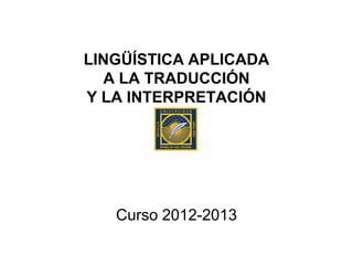 LINGÜÍSTICA APLICADA
  A LA TRADUCCIÓN
Y LA INTERPRETACIÓN




   Curso 2012-2013
 