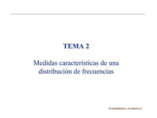 TEMA 2

Medidas características de una
 distribución de frecuencias




                          Probabilidades y Estadística I
 