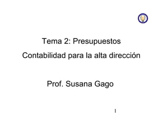 Tema 2: Presupuestos
Contabilidad para la alta dirección


       Prof. Susana Gago


                           1
 