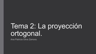Tema 2: La proyección
ortogonal.
Ana Patricia Oliva Zamora.
 