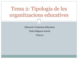 Tema 2: Tipologia de les
organitzacions educatives

      Educació i Contextos Educatius
          Tania Salguero García
                 Grup 41
 