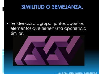 SIMILITUD O SEMEJANZA.
 Tendencia a agrupar juntos aquellos
elementos que tienen una apariencia
similar.
 LIC. EN PSIC. JORGE EDUARDO TOLEDO TREVIÑO
 