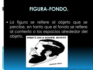 FIGURA-FONDO.
 La figura se refiere al objeto que se
percibe, en tanto que el fondo se refiere
al contexto o los espacios alrededor del
objeto.
 LIC. EN PSIC. JORGE EDUARDO TOLEDO TREVIÑO
 