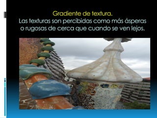 Gradiente de textura.
Las texturas son percibidas como más ásperas
o rugosas de cerca que cuando se ven lejos.
 