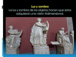Luz y sombra
La luz y sombra de los objetos hacen que estos
adquieran una visión tridimensional.
 