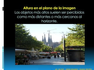Altura en el plano de la imagen
Los objetos más altos suelen ser percibidos
como más distantes o más cercanos al
horizonte.
 LIC. EN PSIC. JORGE EDUARDO TOLEDO TREVIÑO
 