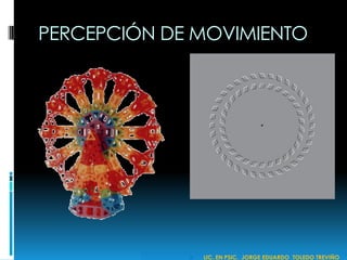 PERCEPCIÓN DE MOVIMIENTO
 LIC. EN PSIC. JORGE EDUARDO TOLEDO TREVIÑO
 
