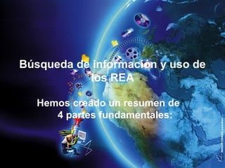 Búsqueda de información y uso de
los REA
Hemos creado un resumen de
4 partes fundamentales:
 