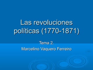 Las revolucionesLas revoluciones
políticas (1770-1871)políticas (1770-1871)
Tema 2.Tema 2.
Marcelino Vaquero FerreiroMarcelino Vaquero Ferreiro
 