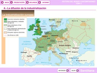 HISTORIA DEL MUNDO CONTEMPORÁNEO
TEMA 2
RECURSOS INTERNETPRESENTACIÓN
Santillana
INICIO
SALIRSALIRANTERIORANTERIOR
La industrialización europea
4.- La difusión de la industrialización
 