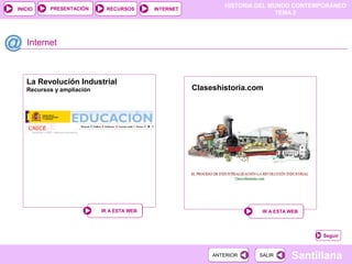 HISTORIA DEL MUNDO CONTEMPORÁNEO
TEMA 2
RECURSOS INTERNETPRESENTACIÓN
Santillana
INICIO
SALIRSALIRANTERIORANTERIOR
Internet
IR A ESTA WEBIR A ESTA WEB
Claseshistoria.com
Seguir
La Revolución Industrial
Recursos y ampliación
IR A ESTA WEBIR A ESTA WEB
 