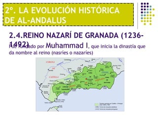 1º. UNA ECONOMÍA MODERNA
2º. LA EVOLUCIÓN HISTÓRICA
DE AL-ANDALUS
Fue fundado por Muhammad I, que inicia la dinastía que
da nombre al reino (nasríes o nazaríes)
2.4.REINO NAZARÍ DE GRANADA (1236-
1492)
 