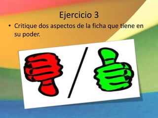 Ejercicio 3
• Critique dos aspectos de la ficha que tiene en
su poder.
 
