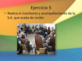 Ejercicio 5
• Realice el monitoreo y acompañamiento de la
S.A. que acaba de recibir.
 