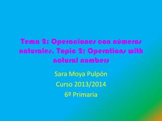 Tema 2: Operaciones con números
naturales. Topic 2: Operations with
natural numbers
Sara Moya Pulpón
Curso 2013/2014
6º Primaria

 