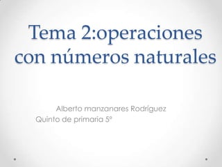 Tema 2:operaciones
con números naturales
Alberto manzanares Rodríguez
Quinto de primaria 5º

 