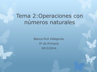 Tema 2:Operaciones con
números naturales
Blanca Picó Villalgordo
5º de Primaria
2013/2014

 