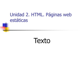 Unidad 2. HTML. Páginas web
estáticas

Texto

 