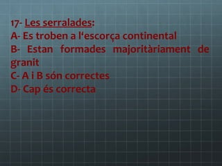 17- Les serralades:
A- Es troben a l‘escorça continental
B- Estan formades majoritàriament de
granit
C- A i B són correctes
D- Cap és correcta

 