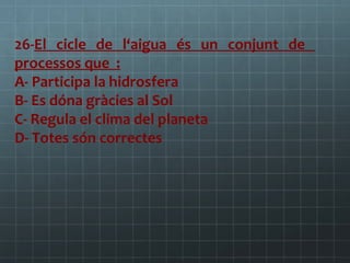 26-El cicle de l‘aigua és un conjunt de
processos que :
A- Participa la hidrosfera
B- Es dóna gràcies al Sol
C- Regula el clima del planeta
D- Totes són correctes

 