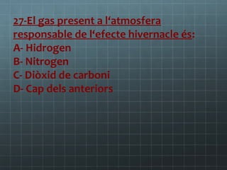 27-El gas present a l‘atmosfera
responsable de l‘efecte hivernacle és:
A- Hidrogen
B- Nitrogen
C- Diòxid de carboni
D- Cap dels anteriors

 