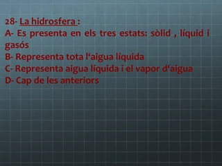 28- La hidrosfera :
A- Es presenta en els tres estats: sòlid , líquid i
gasós
B- Representa tota l‘aigua líquida
C- Representa aigua líquida i el vapor d‘aigua
D- Cap de les anteriors

 