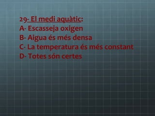 29- El medi aquàtic:
A- Escasseja oxigen
B- Aigua és més densa
C- La temperatura és més constant
D- Totes són certes

 