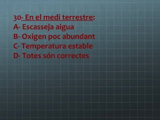 30- En el medi terrestre:
A- Escasseja aigua
B- Oxigen poc abundant
C- Temperatura estable
D- Totes són correctes

 