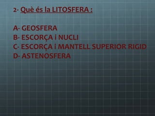 2- Què és la LITOSFERA :
A- GEOSFERA
B- ESCORÇA i NUCLI
C- ESCORÇA i MANTELL SUPERIOR RIGID
D- ASTENOSFERA

 