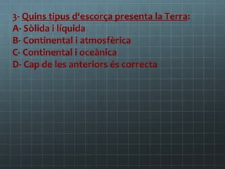 3- Quins tipus d‘escorça presenta la Terra:
A- Sòlida i líquida
B- Continental i atmosfèrica
C- Continental i oceànica
D- Cap de les anteriors és correcta

 