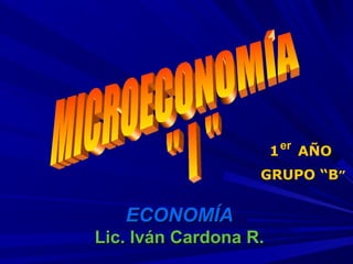 1 er AÑO
GRUPO “B”

ECONOMÍA
Lic. Iván Cardona R.

 