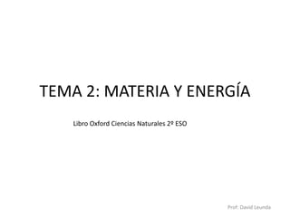 TEMA 2: MATERIA Y ENERGÍA
Libro Oxford Ciencias Naturales 2º ESO

Prof: David Leunda

 