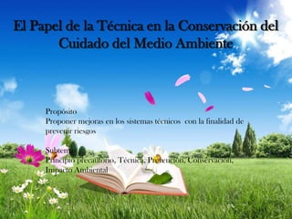 El Papel de la Técnica en la Conservación del
Cuidado del Medio Ambiente

Propósito
Proponer mejoras en los sistemas técnicos con la finalidad de
prevenir riesgos

Subtemas
Principio precautorio, Técnica, Prevención, Conservación,
Impacto Ambiental

 