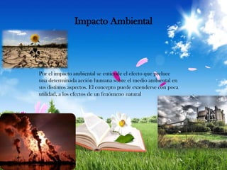Impacto Ambiental

Por el impacto ambiental se entiende el efecto que preluce
una determinada acción humana sobre el medio ambiental en
sus distintos aspectos. El concepto puede extenderse con poca
utilidad, a los efectos de un fenómeno natural

 