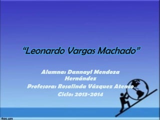 “Leonardo Vargas Machado”
Alumna: Dannayl Mendoza
Hernández
Profesora: Rosalinda Vázquez Atenco
Ciclo: 2013-2014

 