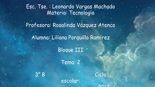 Esc. Tse. : Leonardo Vargas Machado
Materia: Tecnología
Profesora: Rosalinda Vázquez Atenco
Alumna: Liliana Porquillo Ramírez

Bloque III
Tema: 2
3° B

escolar:

Ciclo

 